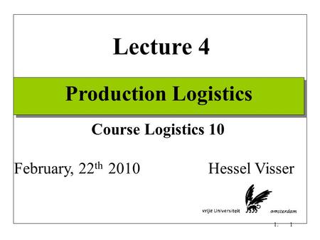 1. 1 Production Logistics February, 22 th 2010 Hessel Visser Lecture 4 Course Logistics 10.