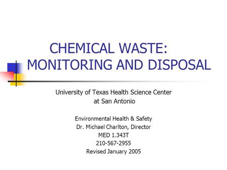 CHEMICAL WASTE: MONITORING AND DISPOSAL University of Texas Health Science Center at San Antonio Environmental Health & Safety Dr. Michael Charlton, Director.