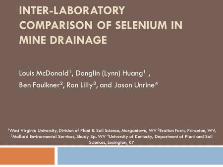 INTER-LABORATORY COMPARISON OF SELENIUM IN MINE DRAINAGE Louis McDonald 1, Donglin (Lynn) Huang 1, Ben Faulkner 2, Ron Lilly 3, and Jason Unrine 4 1 West.