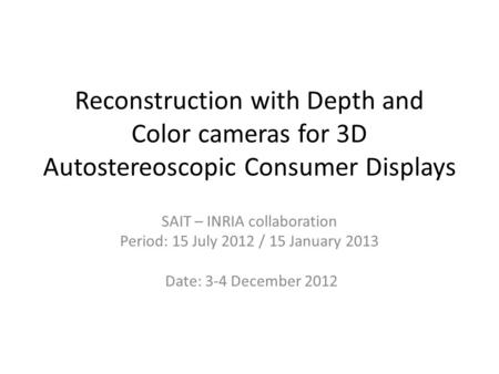 Reconstruction with Depth and Color cameras for 3D Autostereoscopic Consumer Displays SAIT – INRIA collaboration Period: 15 July 2012 / 15 January 2013.