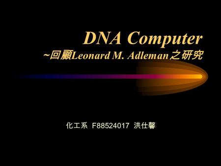 DNA Computer ~ 回顧 Leonard M. Adleman 之研究 化工系 F88524017 洪仕馨.