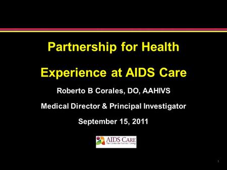 1 Partnership for Health Experience at AIDS Care Roberto B Corales, DO, AAHIVS Medical Director & Principal Investigator September 15, 2011.