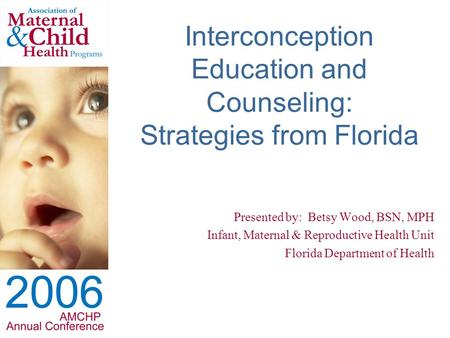 Interconception Education and Counseling: Strategies from Florida Presented by: Betsy Wood, BSN, MPH Infant, Maternal & Reproductive Health Unit Florida.