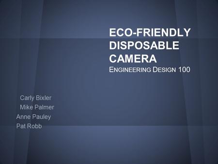 ECO-FRIENDLY DISPOSABLE CAMERA E NGINEERING D ESIGN 100 Carly Bixler Mike Palmer Anne Pauley Pat Robb.