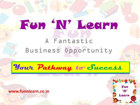 Fun ‘N’ Learn A Fantastic Business Opportunity www.funnlearn.co.in Your Pathway to Success.