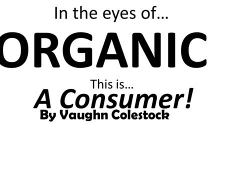 This is… ORGANIC By Vaughn Colestock In the eyes of… A Consumer!