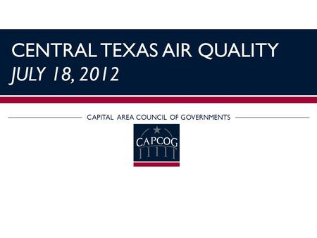 CENTRAL TEXAS AIR QUALITY JULY 18, 2012 CAPITAL AREA COUNCIL OF GOVERNMENTS.