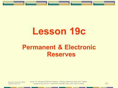 Revised SU 2013-08-25 16:26 EST Created MO 2004-10-18 Lesson 19c. Permanent & Electronic Reserves / Bringing Learners and Library Skills Together Copyright.