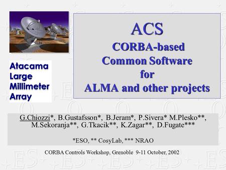 CORBA Controls Workshop, Grenoble 9-11 October, 2002 ACS CORBA-based Common Software for ALMA and other projects G.Chiozzi*, B.Gustafsson*, B.Jeram*, P.Sivera*