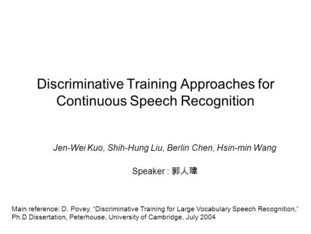 Discriminative Training Approaches for Continuous Speech Recognition Jen-Wei Kuo, Shih-Hung Liu, Berlin Chen, Hsin-min Wang Speaker : 郭人瑋 Main reference: