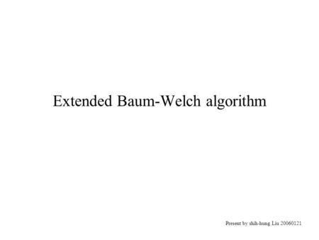 Extended Baum-Welch algorithm Present by shih-hung Liu 20060121.