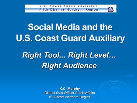 Social Media and the U.S. Coast Guard Auxiliary K.C. Murphy District Staff Officer-Public Affairs 5 th District Northern Region Right Tool... Right Level…