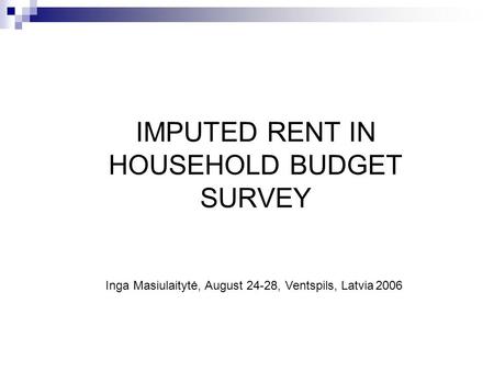 IMPUTED RENT IN HOUSEHOLD BUDGET SURVEY Inga Masiulaitytė, August 24-28, Ventspils, Latvia 2006.