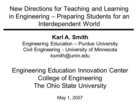 New Directions for Teaching and Learning in Engineering – Preparing Students for an Interdependent World Karl A. Smith Engineering Education – Purdue University.