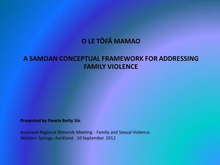 Presented by Peseta Betty Sio Auckland Regional Network Meeting - Family and Sexual Violence. Western Springs, Auckland. 10 September 2012 O LE TŌFĀ MAMAO.