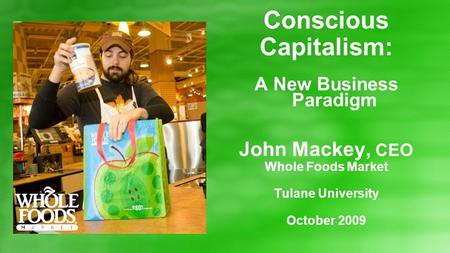 Conscious Capitalism: A New Business Paradigm John Mackey, CEO Whole Foods Market Tulane University October 2009.