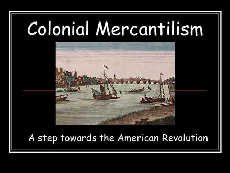 Colonial Mercantilism A step towards the American Revolution.