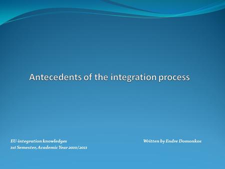 EU-integration knowledges Written by Endre Domonkos 1st Semester, Academic Year 2010/2011.