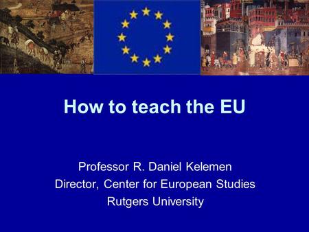 How to teach the EU Professor R. Daniel Kelemen Director, Center for European Studies Rutgers University.