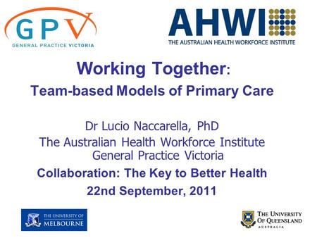 Working Together : Team-based Models of Primary Care Dr Lucio Naccarella, PhD The Australian Health Workforce Institute General Practice Victoria Collaboration: