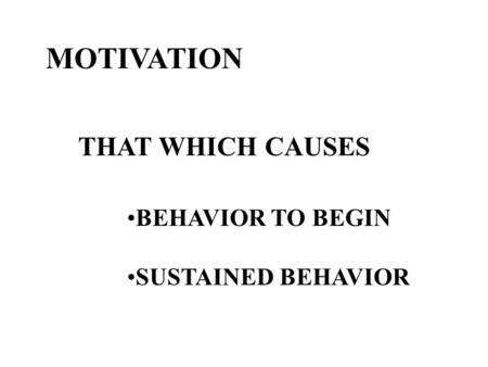 MOTIVATION THAT WHICH CAUSES BEHAVIOR TO BEGIN SUSTAINED BEHAVIOR.