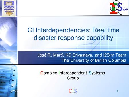 JRC-090505 CI Interdependencies: Real time disaster response capability José R. Martí, KD Srivastava, and i2Sim Team The University of British Columbia.