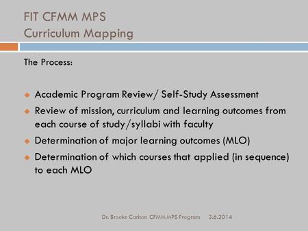 FIT CFMM MPS Curriculum Mapping 3.6.2014 Dr. Brooke Carlson CFMM MPS Program The Process:  Academic Program Review/ Self-Study Assessment  Review of.