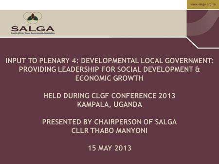 Www.salga.org.za INPUT TO PLENARY 4: DEVELOPMENTAL LOCAL GOVERNMENT: PROVIDING LEADERSHIP FOR SOCIAL DEVELOPMENT & ECONOMIC GROWTH HELD DURING CLGF CONFERENCE.