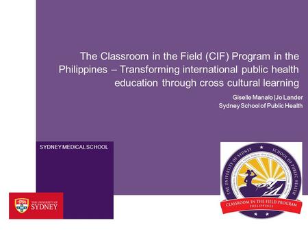 SYDNEY MEDICAL SCHOOL The Classroom in the Field (CIF) Program in the Philippines – Transforming international public health education through cross cultural.