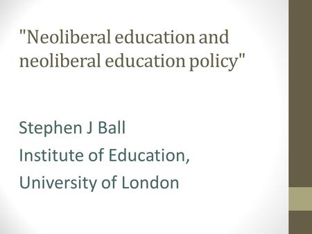 Neoliberal education and neoliberal education policy Stephen J Ball Institute of Education, University of London.