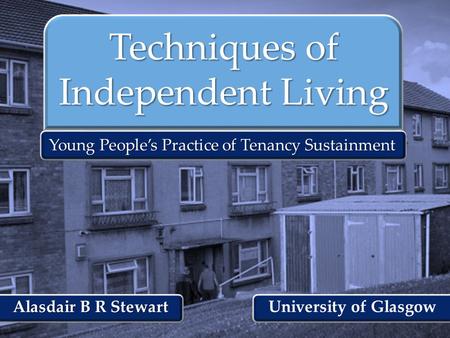 { Techniques of Independent Living Young People’s Practice of Tenancy Sustainment Alasdair B R Stewart University of Glasgow.