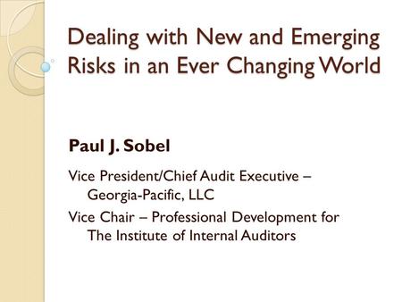 Dealing with New and Emerging Risks in an Ever Changing World Paul J. Sobel Vice President/Chief Audit Executive – Georgia-Pacific, LLC Vice Chair – Professional.