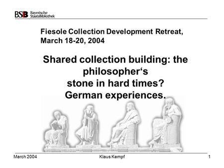 March 2004Klaus Kempf1 Shared collection building: the philosopher‘s stone in hard times? German experiences. Fiesole Collection Development Retreat, March.