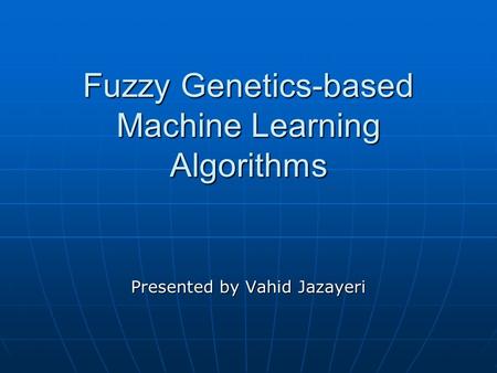 Fuzzy Genetics-based Machine Learning Algorithms Presented by Vahid Jazayeri.