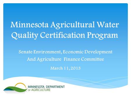 Minnesota Agricultural Water Quality Certification Program Senate Environment, Economic Development And Agriculture Finance Committee March 11, 2013.