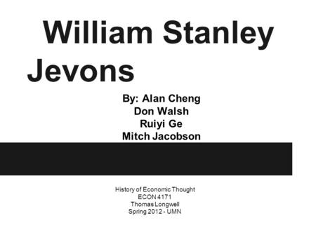 William Stanley Jevons By: Alan Cheng Don Walsh Ruiyi Ge Mitch Jacobson History of Economic Thought ECON 4171 Thomas Longwell Spring 2012 - UMN.