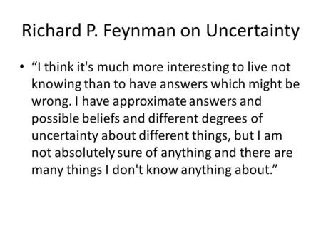 Richard P. Feynman on Uncertainty “I think it's much more interesting to live not knowing than to have answers which might be wrong. I have approximate.