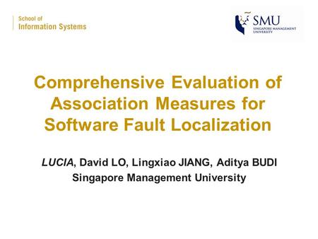 Comprehensive Evaluation of Association Measures for Software Fault Localization LUCIA, David LO, Lingxiao JIANG, Aditya BUDI Singapore Management University.