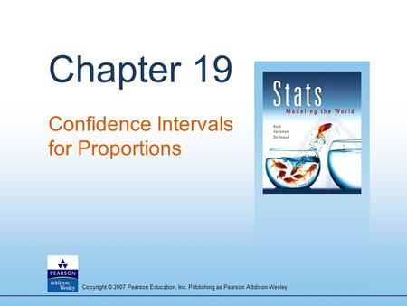 Copyright © 2007 Pearson Education, Inc. Publishing as Pearson Addison-Wesley Chapter 19 Confidence Intervals for Proportions.