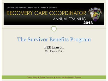 Prevent Delays ♦ Reduce Frustration ♦ Achieve the Best Possible Outcome 2013 The Survivor Benefits Program PEB Liaison Mr. Dean Trio.