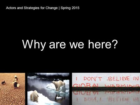 Why are we here? Actors and Strategies for Change | Spring 2015.