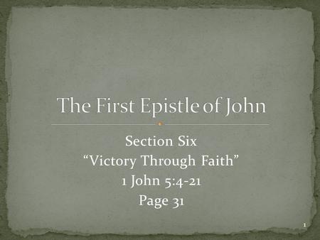 Section Six “Victory Through Faith” 1 John 5:4-21 Page 31 1.