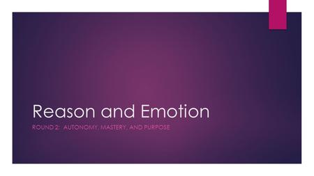 Reason and Emotion ROUND 2: AUTONOMY, MASTERY, AND PURPOSE.