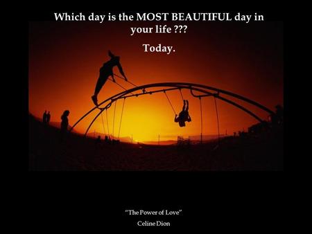 Which day is the MOST BEAUTIFUL day in your life ??? Today. “The Power of Love” Celine Dion.