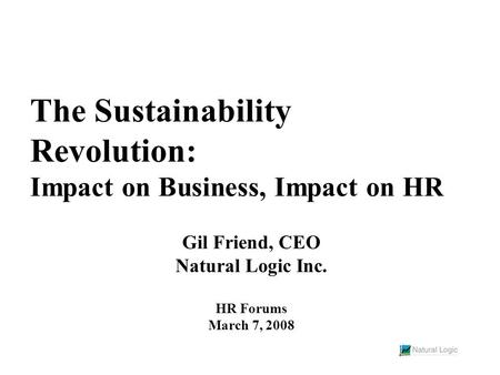 The Sustainability Revolution: Impact on Business, Impact on HR Gil Friend, CEO Natural Logic Inc. HR Forums March 7, 2008.