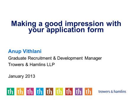 Making a good impression with your application form Anup Vithlani Graduate Recruitment & Development Manager Trowers & Hamlins LLP January 2013.