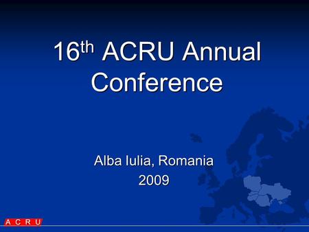 16 th ACRU Annual Conference Alba Iulia, Romania 2009.