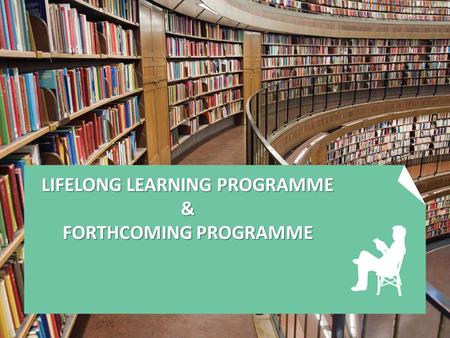 LIFELONG LEARNING PROGRAMME & FORTHCOMING PROGRAMME.