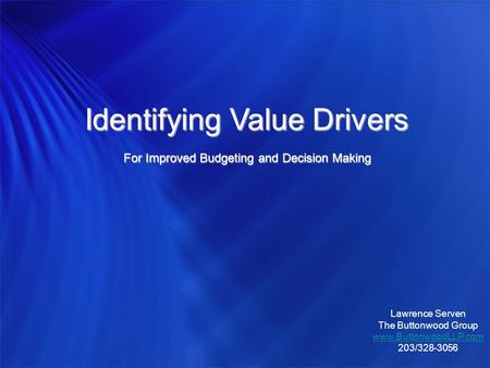 Identifying Value Drivers For Improved Budgeting and Decision Making Lawrence Serven The Buttonwood Group www.ButtonwoodLLP.com 203/328-3056.