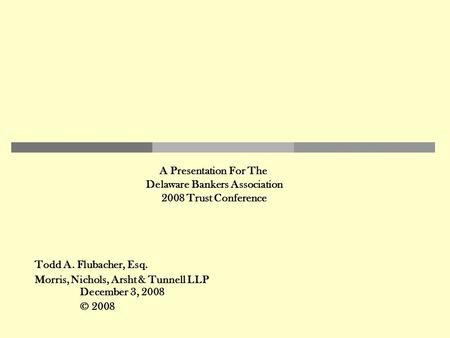 Todd A. Flubacher, Esq. Morris, Nichols, Arsht & Tunnell LLP December 3, 2008 © 2008 A Presentation For The Delaware Bankers Association 2008 Trust Conference.